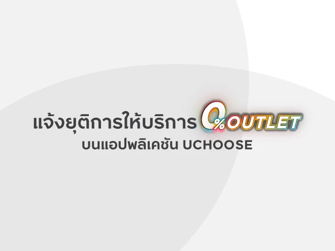 แจ้งยุติการให้บริการฟีเจอร์ 0% OUTLETบนแอปพลิเคชันUCHOOSE